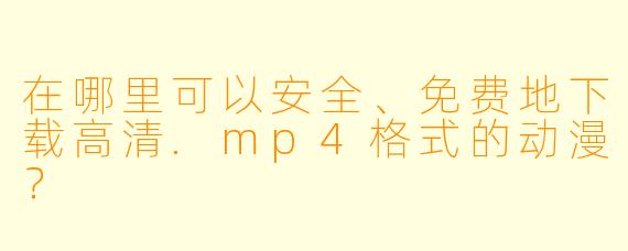 在哪里可以安全、免费地下载高清.mp4格式的动漫？