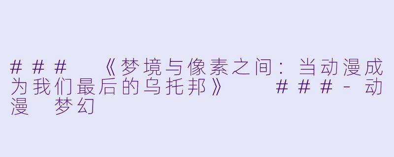 ###
《梦境与像素之间:当动漫成为我们最后的乌托邦》
###-动漫 梦幻