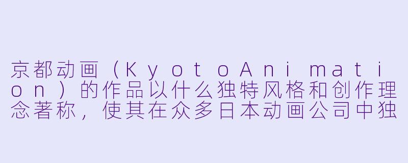 京都动画（KyotoAnimation）的作品以什么独特风格和创作理念著称，使其在众多日本动画公司中独树一帜？-京都动漫