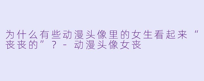 为什么有些动漫头像里的女生看起来“丧丧的”？-动漫头像女丧