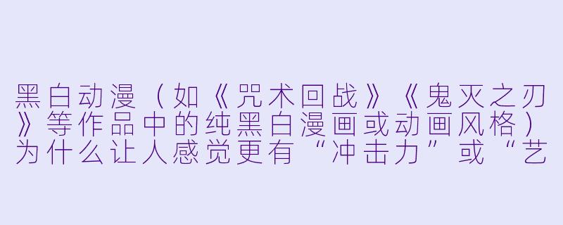 黑白动漫（如《咒术回战》《鬼灭之刃》等作品中的纯黑白漫画或动画风格）为什么让人感觉更有“冲击力”或“艺术感”？-黑白动漫