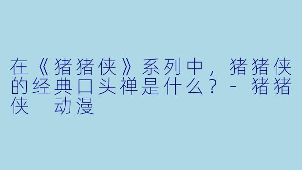 在《猪猪侠》系列中，猪猪侠的经典口头禅是什么？-猪猪侠 动漫