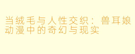 当绒毛与人性交织：兽耳娘动漫中的奇幻与现实