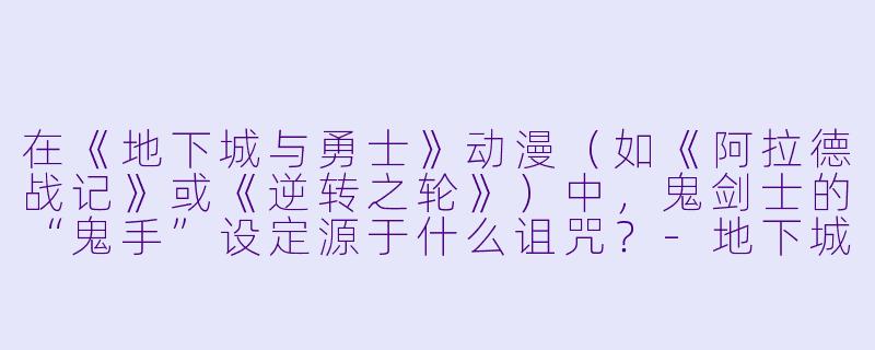 在《地下城与勇士》动漫（如《阿拉德战记》或《逆转之轮》）中，鬼剑士的“鬼手”设定源于什么诅咒？-地下城动漫