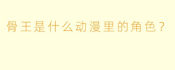 骨王是什么动漫里的角色？