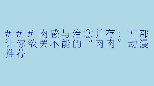 ###肉感与治愈并存：五部让你欲罢不能的“肉肉”动漫推荐