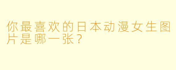 你最喜欢的日本动漫女生图片是哪一张？