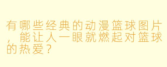 有哪些经典的动漫篮球图片,能让人一眼就燃起对篮球的热爱?