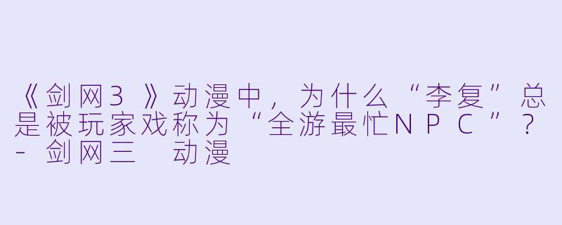 《剑网3》动漫中,为什么“李复”总是被玩家戏称为“全游最忙NPC”?-剑网三 动漫