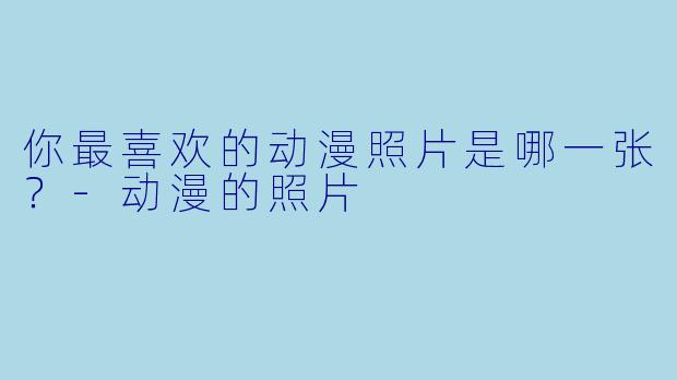 你最喜欢的动漫照片是哪一张？-动漫的照片