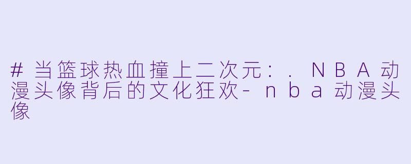 #当篮球热血撞上二次元:.NBA动漫头像背后的文化狂欢-nba动漫头像