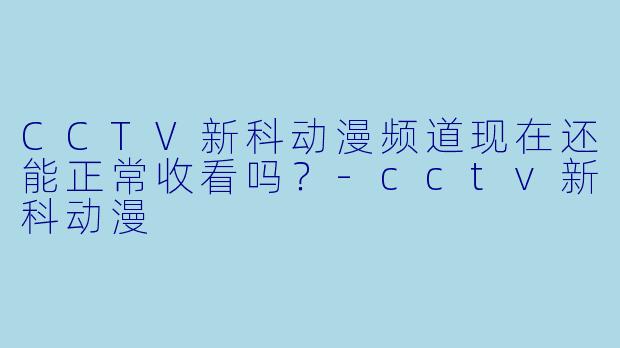 CCTV新科动漫频道现在还能正常收看吗？-cctv新科动漫