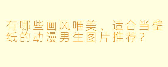 有哪些画风唯美、适合当壁纸的动漫男生图片推荐？