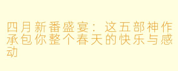 四月新番盛宴:这五部神作承包你整个春天的快乐与感动