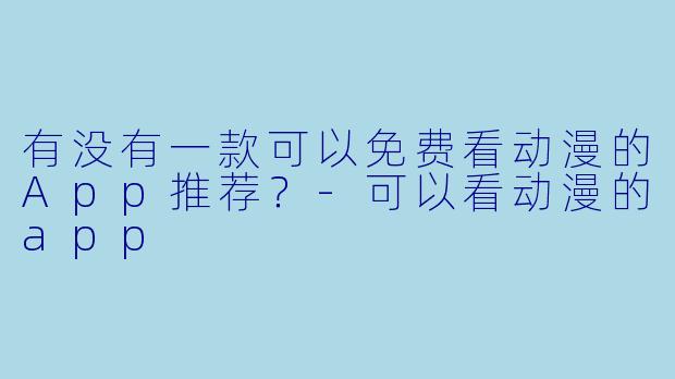 有没有一款可以免费看动漫的App推荐?-可以看动漫的app