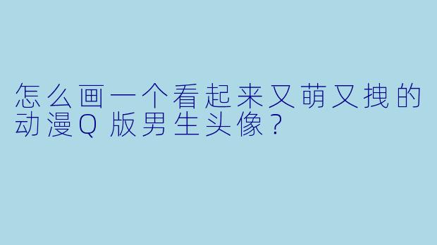 怎么画一个看起来又萌又拽的动漫Q版男生头像？