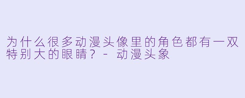 为什么很多动漫头像里的角色都有一双特别大的眼睛？-动漫头象