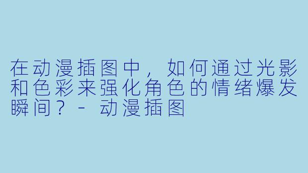 在动漫插图中,如何通过光影和色彩来强化角色的情绪爆发瞬间?-动漫插图