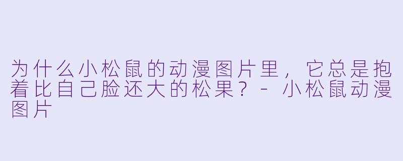 为什么小松鼠的动漫图片里，它总是抱着比自己脸还大的松果？