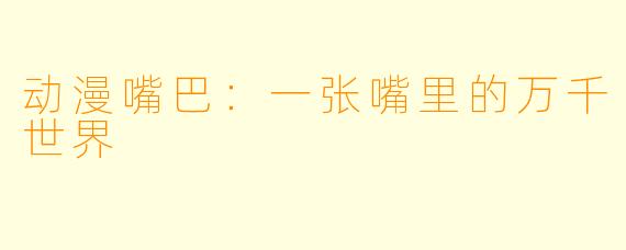 动漫嘴巴：一张嘴里的万千世界