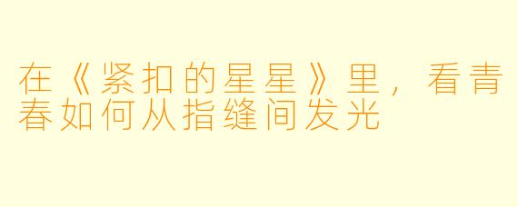 在《紧扣的星星》里,看青春如何从指缝间发光