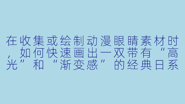 在收集或绘制动漫眼睛素材时，如何快速画出一双带有“高光”和“渐变感”的经典日系少女眼睛？-动漫眼睛素材
