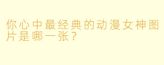 你心中最经典的动漫女神图片是哪一张?