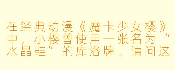 在经典动漫《魔卡少女樱》中,小樱曾使用一张名为“水晶鞋”的库洛牌。请问这张牌的能力是什么?它在故事中是如何被收服的?