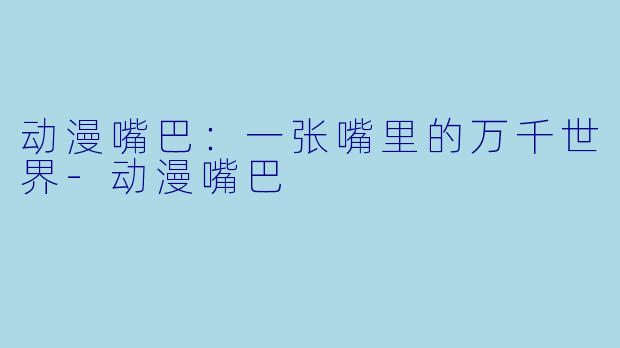 动漫嘴巴：一张嘴里的万千世界-动漫嘴巴