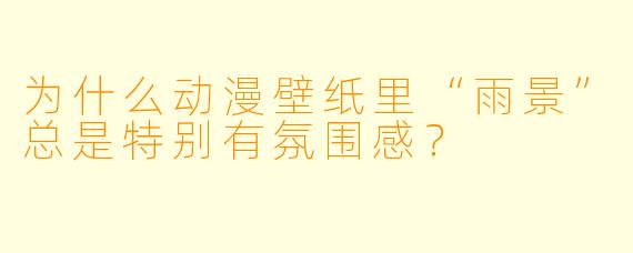 为什么动漫壁纸里“雨景”总是特别有氛围感?