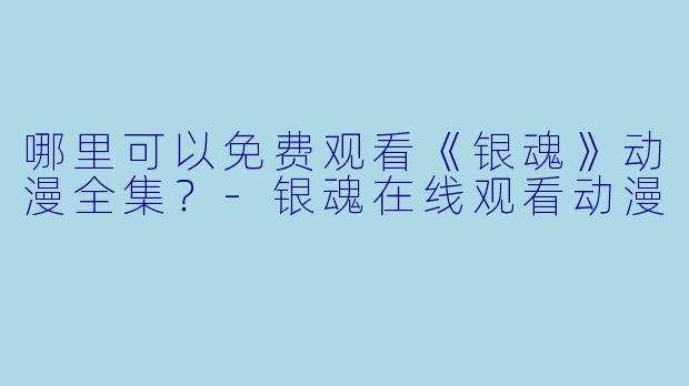 哪里可以免费观看《银魂》动漫全集？-银魂在线观看动漫