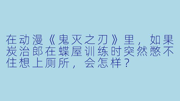 在动漫《鬼灭之刃》里，如果炭治郎在蝶屋训练时突然憋不住想上厕所，会怎样？