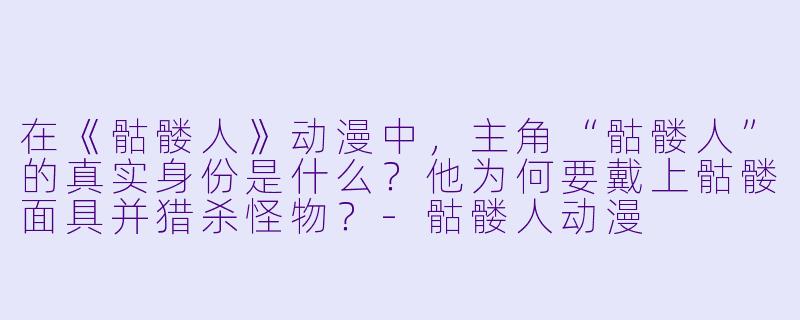 在《骷髅人》动漫中,主角“骷髅人”的真实身份是什么?他为何要戴上骷髅面具并猎杀怪物?-骷髅人动漫