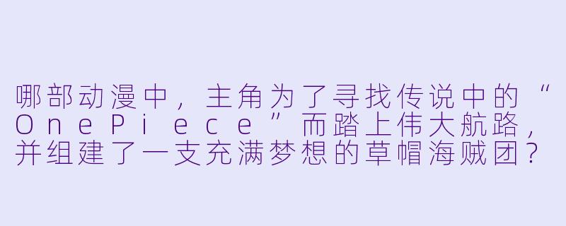 哪部动漫中，主角为了寻找传说中的“OnePiece”而踏上伟大航路，并组建了一支充满梦想的草帽海贼团？-哪个动漫