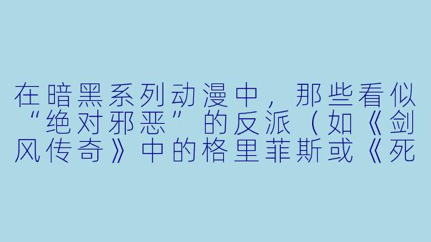 在暗黑系列动漫中,那些看似“绝对邪恶”的反派(如《剑风传奇》中的格里菲斯或《死亡笔记》中的夜神月),他们的行为是否真的可以被简单定义为“恶”?或者说,这类作品更想探讨的是人性在极端环境下的“异化”与“选择的代价”?-暗黑系列动漫