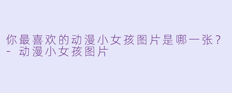 你最喜欢的动漫小女孩图片是哪一张？-动漫小女孩图片