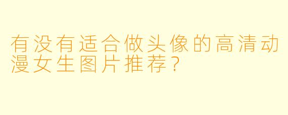 有没有适合做头像的高清动漫女生图片推荐？