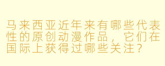 马来西亚近年来有哪些代表性的原创动漫作品，它们在国际上获得过哪些关注？