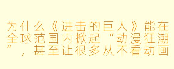 为什么《进击的巨人》能在全球范围内掀起“动漫狂潮”，甚至让很多从不看动画的人也沉迷其中？