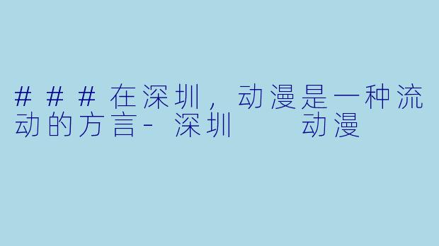 ###在深圳，动漫是一种流动的方言-深圳  动漫