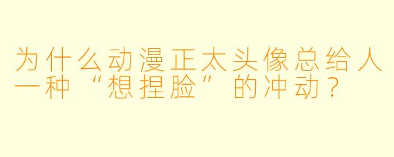 为什么动漫正太头像总给人一种“想捏脸”的冲动？