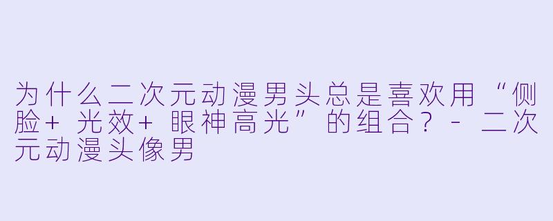 为什么二次元动漫男头总是喜欢用“侧脸+光效+眼神高光”的组合？-二次元动漫头像男