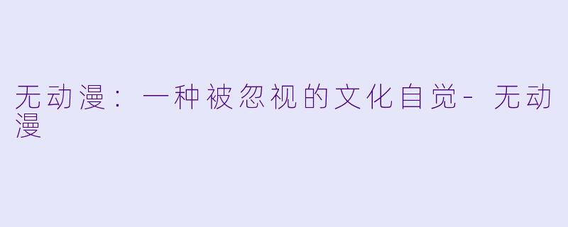 无动漫：一种被忽视的文化自觉-无动漫