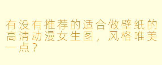有没有推荐的适合做壁纸的高清动漫女生图，风格唯美一点？