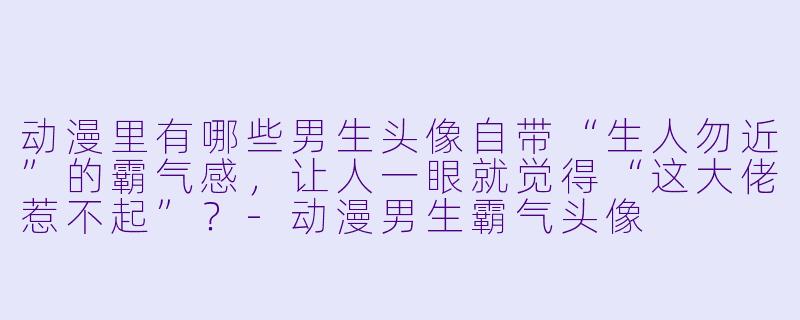 动漫里有哪些男生头像自带“生人勿近”的霸气感，让人一眼就觉得“这大佬惹不起”？-动漫男生霸气头像