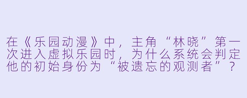 在《乐园动漫》中，主角“林晓”第一次进入虚拟乐园时，为什么系统会判定他的初始身份为“被遗忘的观测者”？-乐园动漫