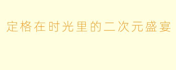 定格在时光里的二次元盛宴