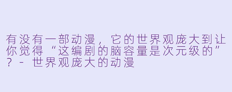 有没有一部动漫，它的世界观庞大到让你觉得“这编剧的脑容量是次元级的”？