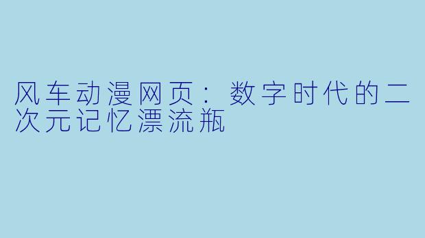 风车动漫网页：数字时代的二次元记忆漂流瓶
