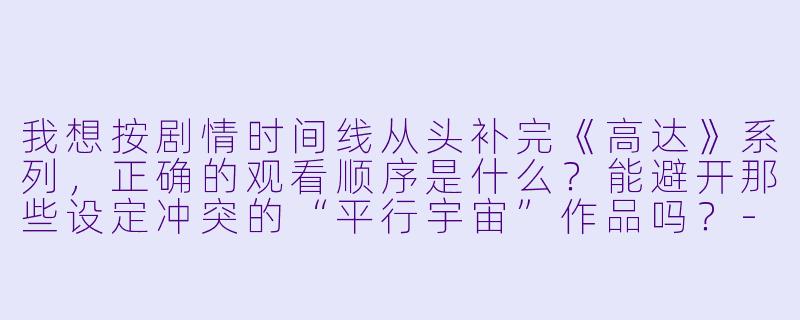 我想按剧情时间线从头补完《高达》系列,正确的观看顺序是什么?能避开那些设定冲突的“平行宇宙”作品吗?-高达动漫观看顺序